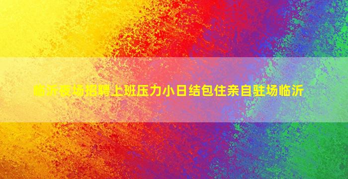临沂夜场招聘上班压力小日结包住亲自驻场临沂